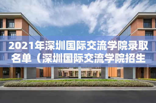 2021年深圳国际交流学院录取名单（深圳国际交流学院招生人数）