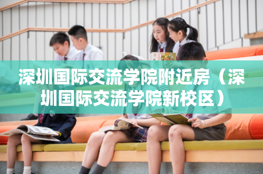 深圳国际交流学院附近房（深圳国际交流学院新校区）