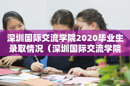 深圳国际交流学院2020毕业生录取情况（深圳国际交流学院招生人数）