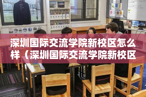 深圳国际交流学院新校区怎么样（深圳国际交流学院新校区在哪里）