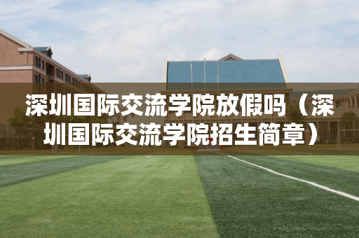 深圳国际交流学院放假吗（深圳国际交流学院招生简章）