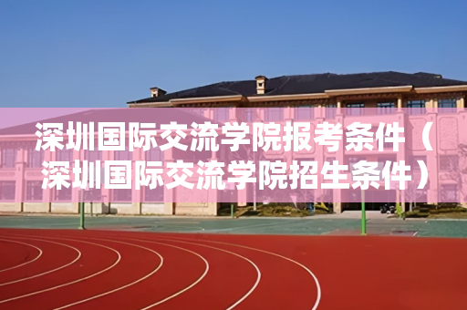 深圳国际交流学院报考条件（深圳国际交流学院招生条件）