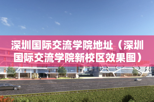 深圳国际交流学院地址（深圳国际交流学院新校区效果图）