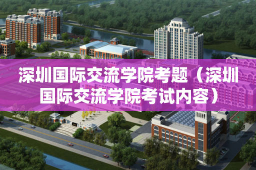 深圳国际交流学院考题（深圳国际交流学院考试内容）
