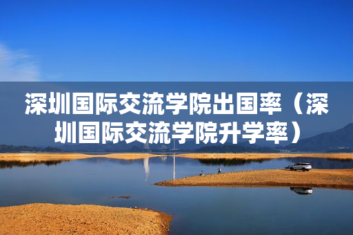 深圳国际交流学院出国率（深圳国际交流学院升学率）