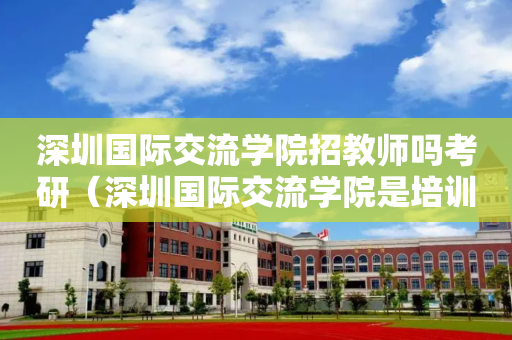 深圳国际交流学院招教师吗考研（深圳国际交流学院是培训机构吗）