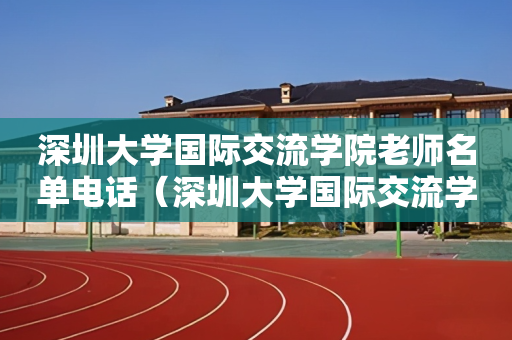 深圳大学国际交流学院老师名单电话（深圳大学国际交流学院院长）