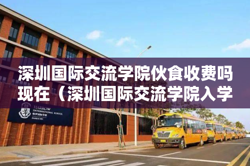 深圳国际交流学院伙食收费吗现在（深圳国际交流学院入学难吗）