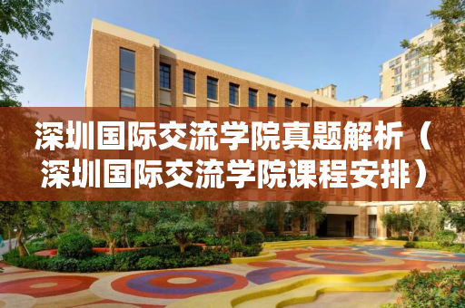 深圳国际交流学院真题解析（深圳国际交流学院课程安排）
