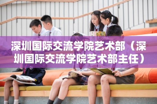 深圳国际交流学院艺术部（深圳国际交流学院艺术部主任）