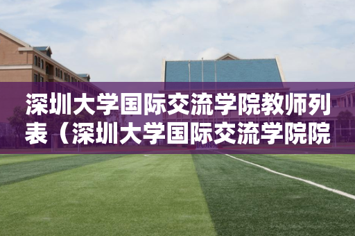 深圳大学国际交流学院教师列表（深圳大学国际交流学院院长）