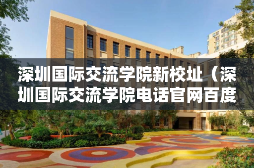 深圳国际交流学院新校址（深圳国际交流学院电话官网百度百科）
