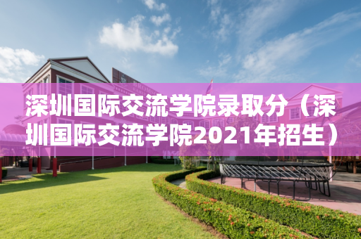 深圳国际交流学院录取分（深圳国际交流学院2021年招生）