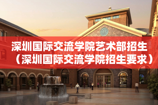 深圳国际交流学院艺术部招生（深圳国际交流学院招生要求）
