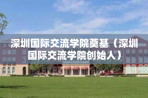 深圳国际交流学院奠基（深圳国际交流学院创始人）