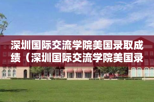 深圳国际交流学院美国录取成绩（深圳国际交流学院美国录取成绩怎么样）