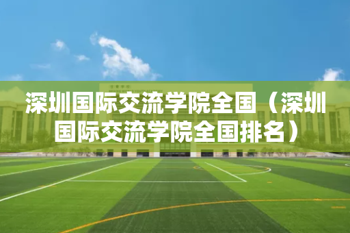 深圳国际交流学院全国（深圳国际交流学院全国排名）