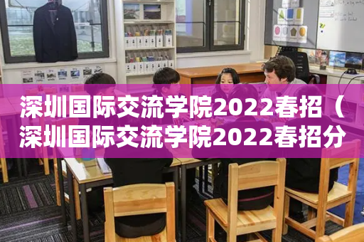 深圳国际交流学院2022春招（深圳国际交流学院2022春招分数）