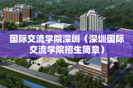 国际交流学院深圳（深圳国际交流学院招生简章）