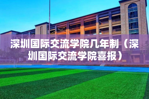 深圳国际交流学院几年制（深圳国际交流学院喜报）