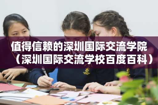 值得信赖的深圳国际交流学院（深圳国际交流学校百度百科）
