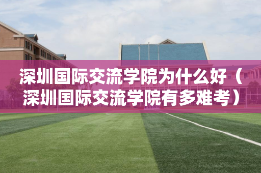 深圳国际交流学院为什么好（深圳国际交流学院有多难考）