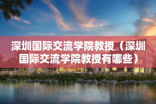 深圳国际交流学院教授（深圳国际交流学院教授有哪些）