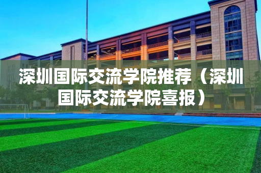 深圳国际交流学院推荐（深圳国际交流学院喜报）