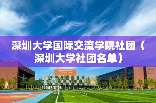 深圳大学国际交流学院社团（深圳大学社团名单）