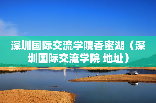 深圳国际交流学院香蜜湖（深圳国际交流学院 地址）