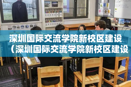 深圳国际交流学院新校区建设（深圳国际交流学院新校区建设进度）