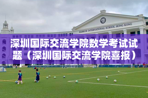 深圳国际交流学院数学考试试题（深圳国际交流学院喜报）