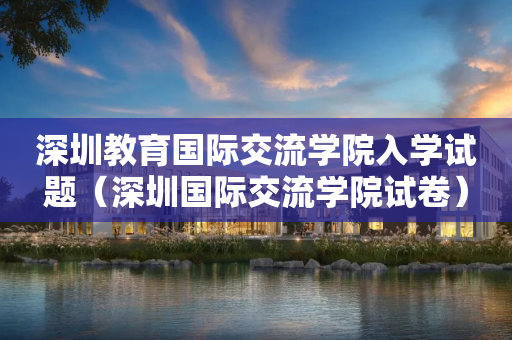 深圳教育国际交流学院入学试题（深圳国际交流学院试卷）