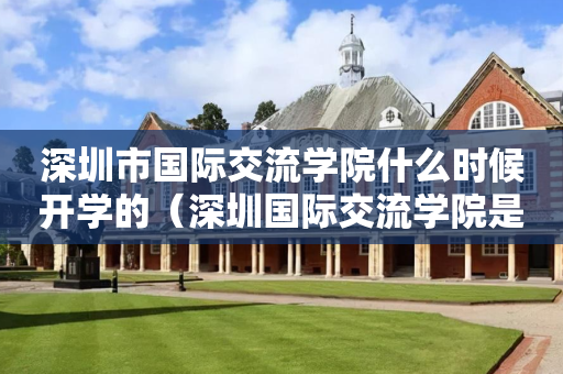 深圳市国际交流学院什么时候开学的（深圳国际交流学院是培训机构吗）