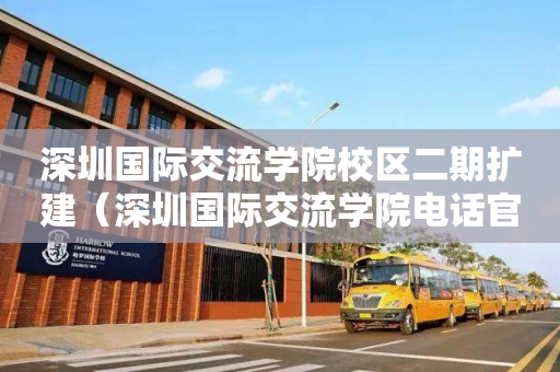 深圳国际交流学院校区二期扩建（深圳国际交流学院电话官网百度百科）