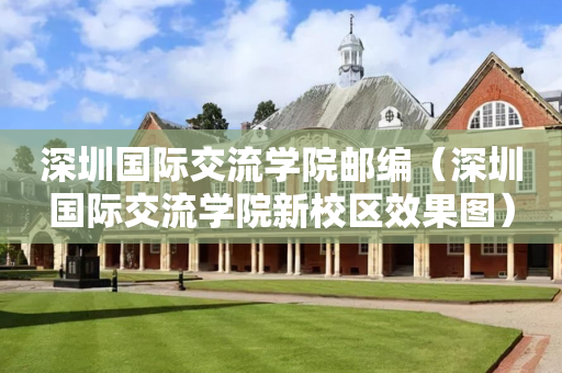 深圳国际交流学院邮编（深圳国际交流学院新校区效果图）