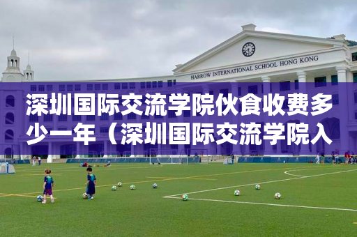 深圳国际交流学院伙食收费多少一年（深圳国际交流学院入学条件）