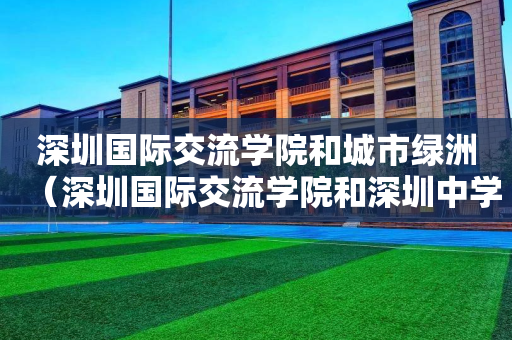 深圳国际交流学院和城市绿洲（深圳国际交流学院和深圳中学）