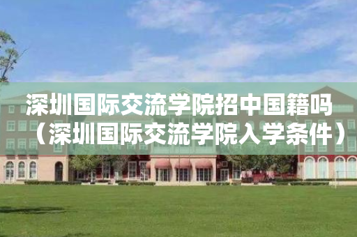 深圳国际交流学院招中国籍吗（深圳国际交流学院入学条件）