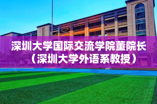 深圳大学国际交流学院董院长（深圳大学外语系教授）