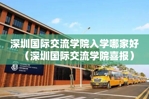 深圳国际交流学院入学哪家好（深圳国际交流学院喜报）