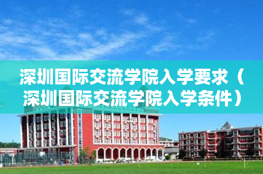 深圳国际交流学院入学要求（深圳国际交流学院入学条件）