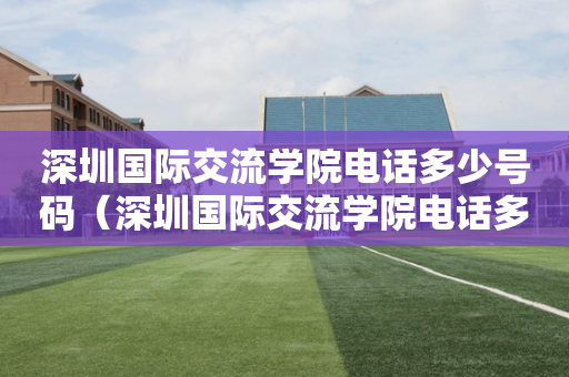 深圳国际交流学院电话多少号码（深圳国际交流学院电话多少号码啊）