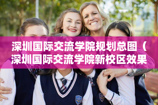 深圳国际交流学院规划总图（深圳国际交流学院新校区效果图）