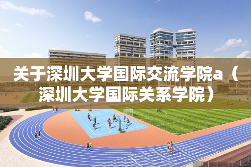 关于深圳大学国际交流学院a（深圳大学国际关系学院）