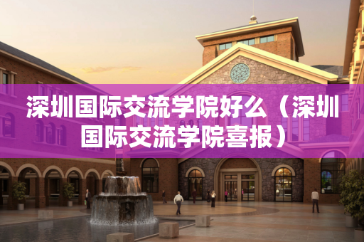 深圳国际交流学院好么（深圳国际交流学院喜报）