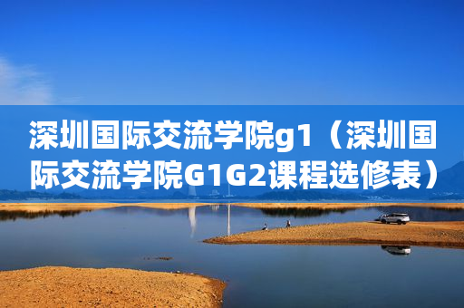 深圳国际交流学院g1（深圳国际交流学院G1G2课程选修表）