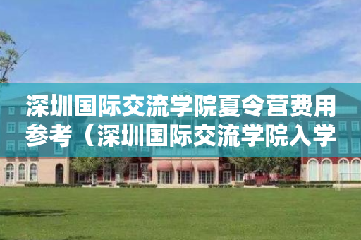 深圳国际交流学院夏令营费用参考（深圳国际交流学院入学考试条件）