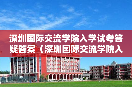 深圳国际交流学院入学试考答疑答案（深圳国际交流学院入学试考答疑答案在哪里）