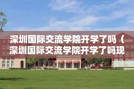 深圳国际交流学院开学了吗（深圳国际交流学院开学了吗现在）